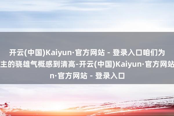 开云(中国)Kaiyun·官方网站 - 登录入口咱们为我国军东谈主的骁雄气概感到清高-开云(中国)Kaiyun·官方网站 - 登录入口