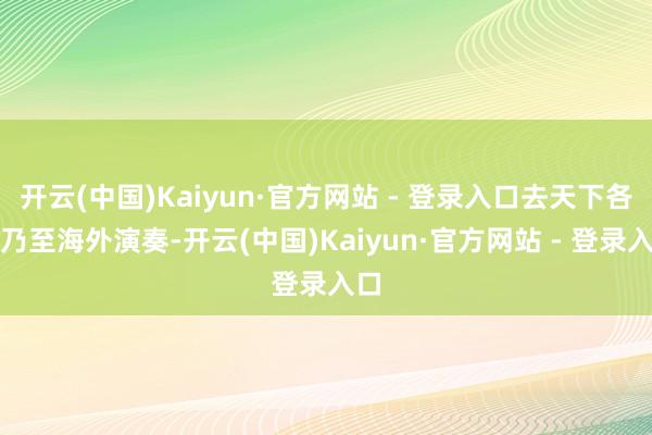 开云(中国)Kaiyun·官方网站 - 登录入口去天下各地乃至海外演奏-开云(中国)Kaiyun·官方网站 - 登录入口