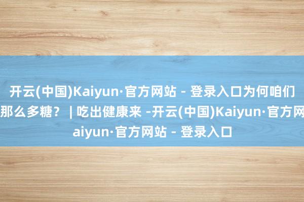 开云(中国)Kaiyun·官方网站 - 登录入口为何咱们鸦雀无声吃下那么多糖？ | 吃出健康来 -开云(中国)Kaiyun·官方网站 - 登录入口