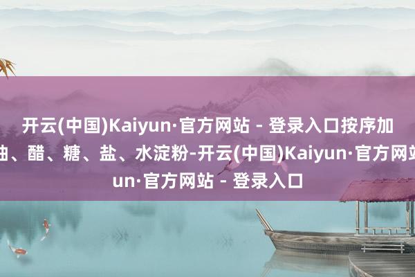开云(中国)Kaiyun·官方网站 - 登录入口按序加入生抽、老抽、醋、糖、盐、水淀粉-开云(中国)Kaiyun·官方网站 - 登录入口