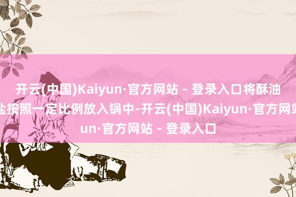 开云(中国)Kaiyun·官方网站 - 登录入口将酥油、砖茶和食盐按照一定比例放入锅中-开云(中国)Kaiyun·官方网站 - 登录入口
