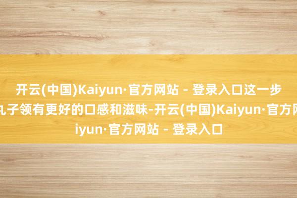 开云(中国)Kaiyun·官方网站 - 登录入口这一步是为了让豆腐丸子领有更好的口感和滋味-开云(中国)Kaiyun·官方网站 - 登录入口