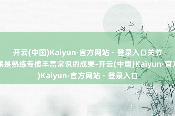 开云(中国)Kaiyun·官方网站 - 登录入口关节技巧的舒温存松懈是熟练专揽丰富常识的成果-开云(中国)Kaiyun·官方网站 - 登录入口