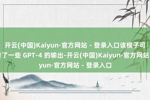 开云(中国)Kaiyun·官方网站 - 登录入口该模子可能照旧记着了一些 GPT-4 的输出-开云(中国)Kaiyun·官方网站 - 登录入口