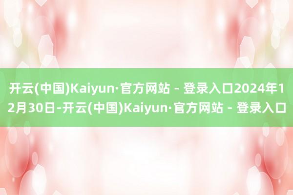 开云(中国)Kaiyun·官方网站 - 登录入口2024年12月30日-开云(中国)Kaiyun·官方网站 - 登录入口
