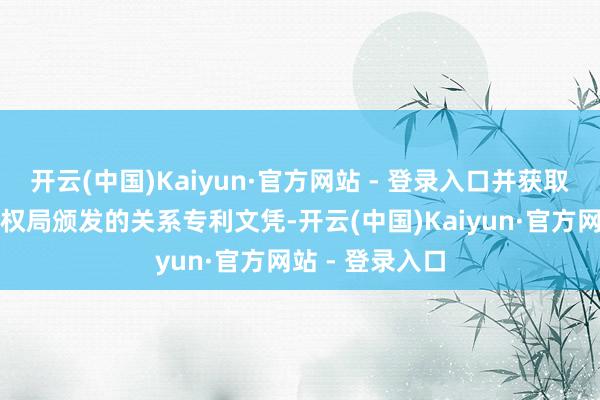 开云(中国)Kaiyun·官方网站 - 登录入口并获取了国度常识产权局颁发的关系专利文凭-开云(中国)Kaiyun·官方网站 - 登录入口