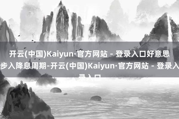 开云(中国)Kaiyun·官方网站 - 登录入口　　好意思国步入降息周期-开云(中国)Kaiyun·官方网站 - 登录入口