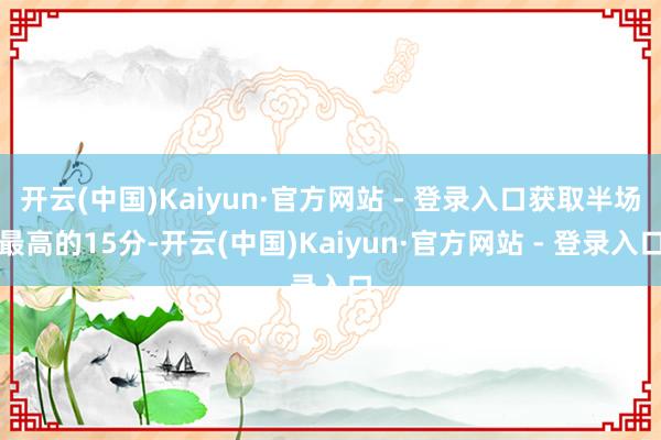开云(中国)Kaiyun·官方网站 - 登录入口获取半场最高的15分-开云(中国)Kaiyun·官方网站 - 登录入口