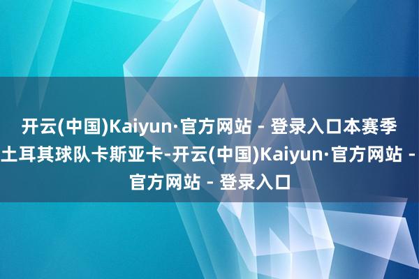开云(中国)Kaiyun·官方网站 - 登录入口本赛季他效用于土耳其球队卡斯亚卡-开云(中国)Kaiyun·官方网站 - 登录入口