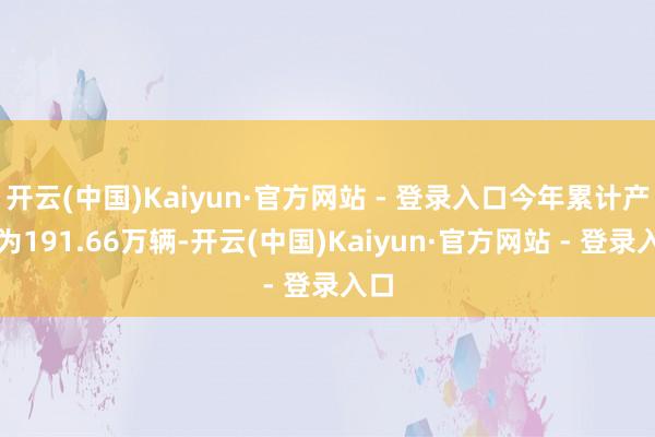 开云(中国)Kaiyun·官方网站 - 登录入口今年累计产量为191.66万辆-开云(中国)Kaiyun·官方网站 - 登录入口