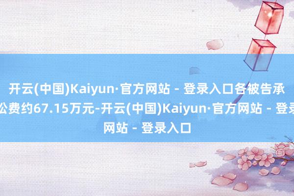 开云(中国)Kaiyun·官方网站 - 登录入口各被告承担诉讼费约67.15万元-开云(中国)Kaiyun·官方网站 - 登录入口