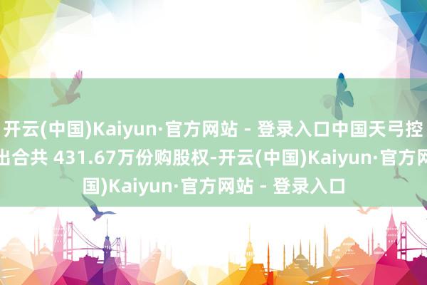 开云(中国)Kaiyun·官方网站 - 登录入口中国天弓控股(00428)授出合共 431.67万份购股权-开云(中国)Kaiyun·官方网站 - 登录入口