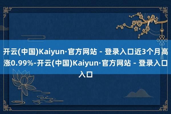 开云(中国)Kaiyun·官方网站 - 登录入口近3个月高涨0.99%-开云(中国)Kaiyun·官方网站 - 登录入口