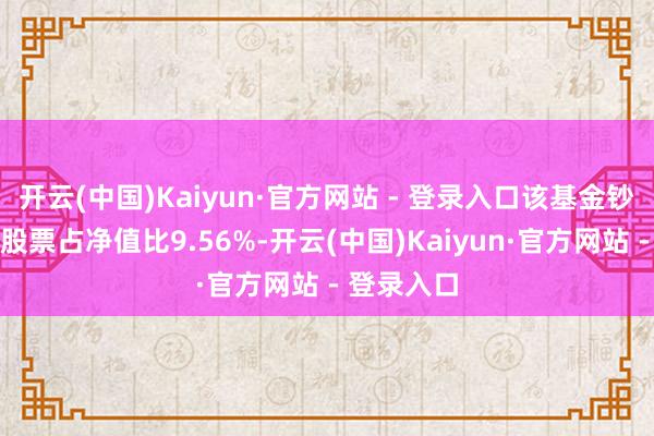 开云(中国)Kaiyun·官方网站 - 登录入口该基金钞票设置：股票占净值比9.56%-开云(中国)Kaiyun·官方网站 - 登录入口