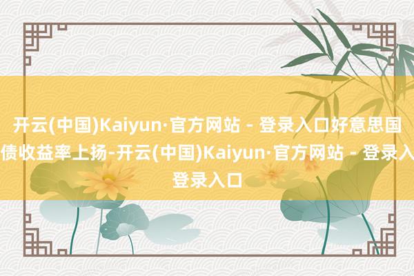 开云(中国)Kaiyun·官方网站 - 登录入口好意思国国债收益率上扬-开云(中国)Kaiyun·官方网站 - 登录入口