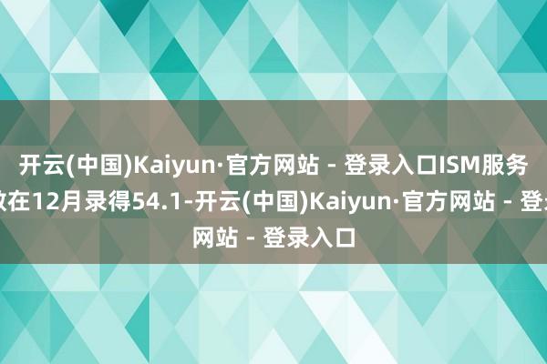 开云(中国)Kaiyun·官方网站 - 登录入口ISM服务业指数在12月录得54.1-开云(中国)Kaiyun·官方网站 - 登录入口