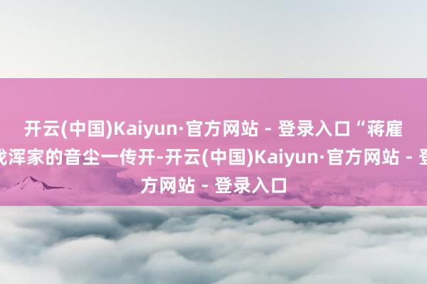 开云(中国)Kaiyun·官方网站 - 登录入口“蒋雇主”要找浑家的音尘一传开-开云(中国)Kaiyun·官方网站 - 登录入口