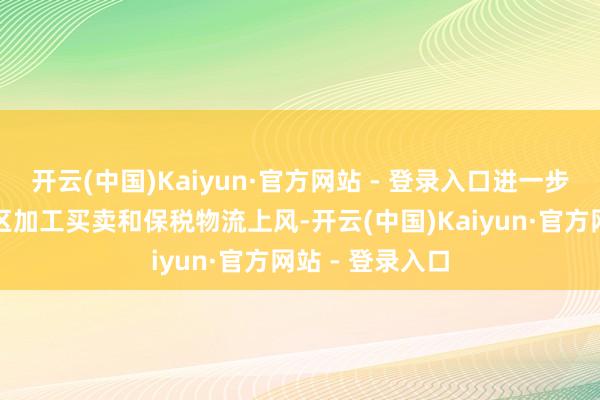 开云(中国)Kaiyun·官方网站 - 登录入口进一步巩固抽象保税区加工买卖和保税物流上风-开云(中国)Kaiyun·官方网站 - 登录入口