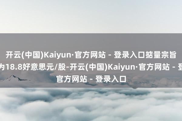 开云(中国)Kaiyun·官方网站 - 登录入口掂量宗旨价均值为18.8好意思元/股-开云(中国)Kaiyun·官方网站 - 登录入口