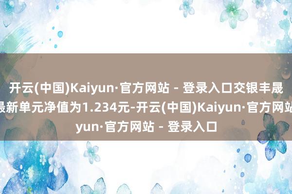 开云(中国)Kaiyun·官方网站 - 登录入口交银丰晟收益债券A最新单元净值为1.234元-开云(中国)Kaiyun·官方网站 - 登录入口