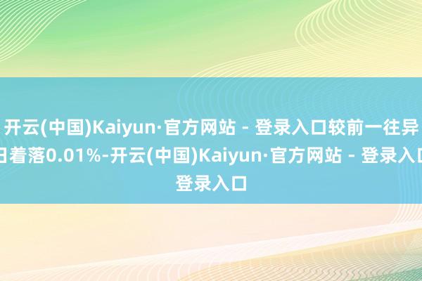 开云(中国)Kaiyun·官方网站 - 登录入口较前一往异日着落0.01%-开云(中国)Kaiyun·官方网站 - 登录入口