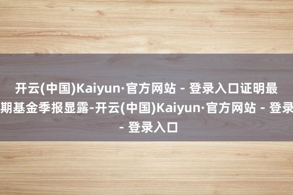 开云(中国)Kaiyun·官方网站 - 登录入口证明最新一期基金季报显露-开云(中国)Kaiyun·官方网站 - 登录入口