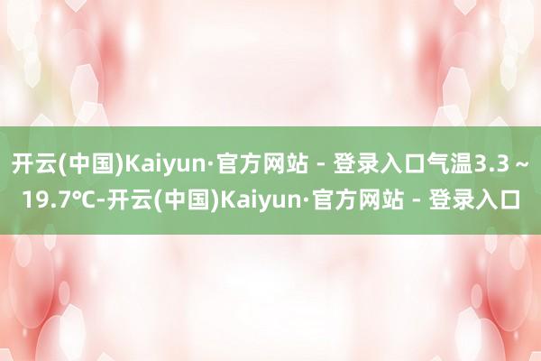 开云(中国)Kaiyun·官方网站 - 登录入口气温3.3～19.7℃-开云(中国)Kaiyun·官方网站 - 登录入口