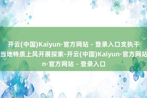 开云(中国)Kaiyun·官方网站 - 登录入口支执干系省市市欢当地特质上风开展探索-开云(中国)Kaiyun·官方网站 - 登录入口