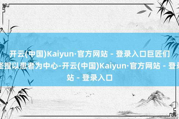 开云(中国)Kaiyun·官方网站 - 登录入口巨匠们永远坚捏以患者为中心-开云(中国)Kaiyun·官方网站 - 登录入口