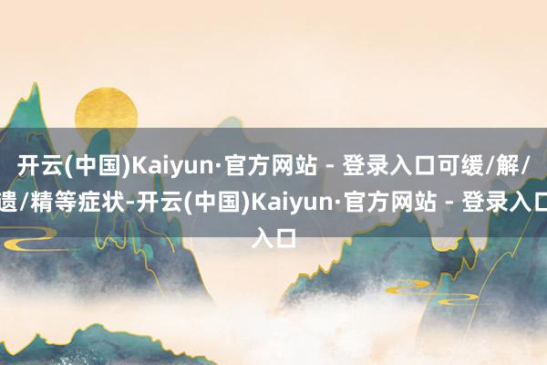开云(中国)Kaiyun·官方网站 - 登录入口可缓/解/遗/精等症状-开云(中国)Kaiyun·官方网站 - 登录入口