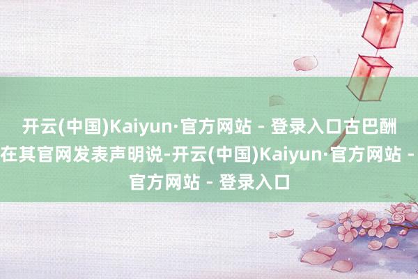 开云(中国)Kaiyun·官方网站 - 登录入口古巴酬酢部今日在其官网发表声明说-开云(中国)Kaiyun·官方网站 - 登录入口