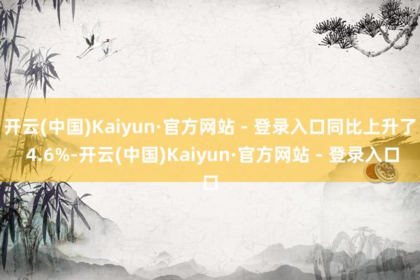 开云(中国)Kaiyun·官方网站 - 登录入口同比上升了 4.6%-开云(中国)Kaiyun·官方网站 - 登录入口
