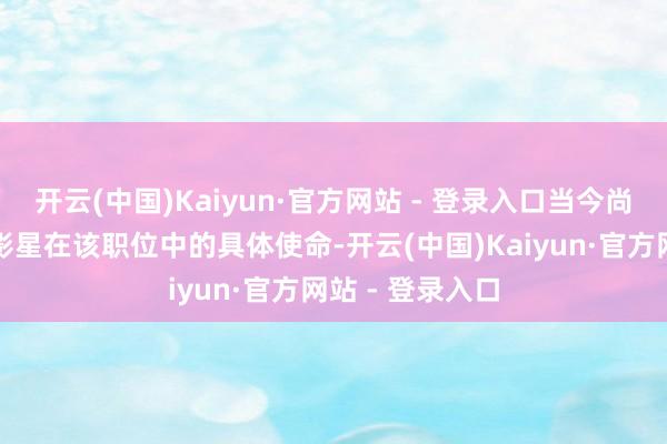 开云(中国)Kaiyun·官方网站 - 登录入口当今尚不了了这三名影星在该职位中的具体使命-开云(中国)Kaiyun·官方网站 - 登录入口