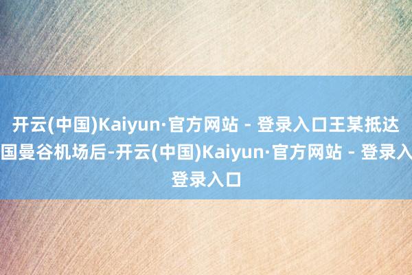 开云(中国)Kaiyun·官方网站 - 登录入口王某抵达泰国曼谷机场后-开云(中国)Kaiyun·官方网站 - 登录入口