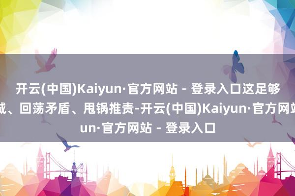 开云(中国)Kaiyun·官方网站 - 登录入口这足够是在发泄热诚、回荡矛盾、甩锅推责-开云(中国)Kaiyun·官方网站 - 登录入口