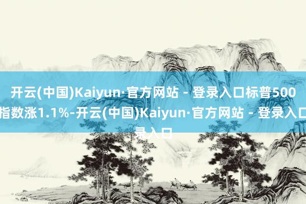 开云(中国)Kaiyun·官方网站 - 登录入口标普500指数涨1.1%-开云(中国)Kaiyun·官方网站 - 登录入口