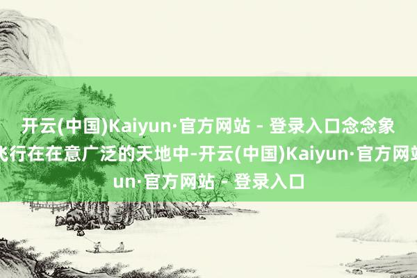 开云(中国)Kaiyun·官方网站 - 登录入口念念象一下你正在飞行在在意广泛的天地中-开云(中国)Kaiyun·官方网站 - 登录入口