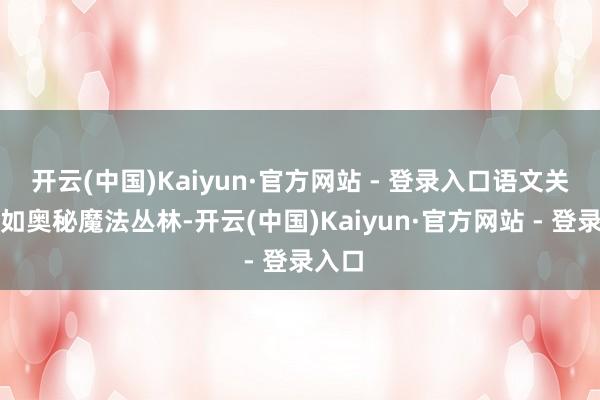 开云(中国)Kaiyun·官方网站 - 登录入口语文关卡宛如奥秘魔法丛林-开云(中国)Kaiyun·官方网站 - 登录入口