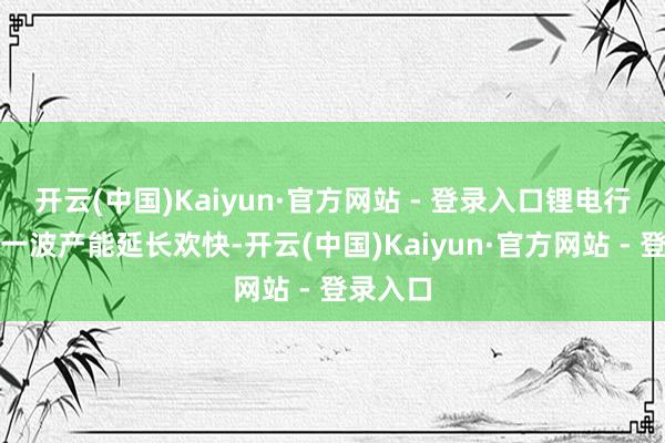 开云(中国)Kaiyun·官方网站 - 登录入口锂电行业迎来一波产能延长欢快-开云(中国)Kaiyun·官方网站 - 登录入口