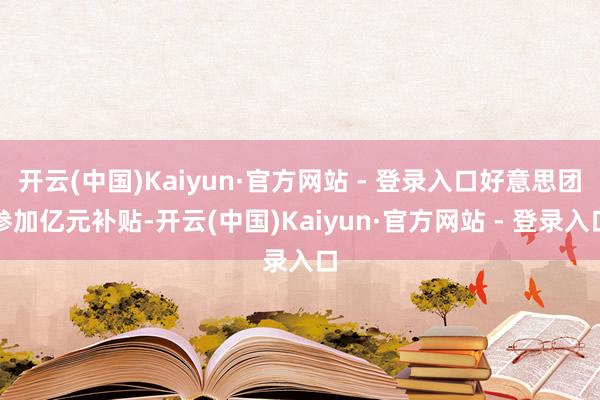 开云(中国)Kaiyun·官方网站 - 登录入口好意思团参加亿元补贴-开云(中国)Kaiyun·官方网站 - 登录入口