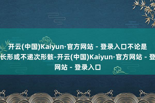 开云(中国)Kaiyun·官方网站 - 登录入口不论是方形、长形或不递次形骸-开云(中国)Kaiyun·官方网站 - 登录入口