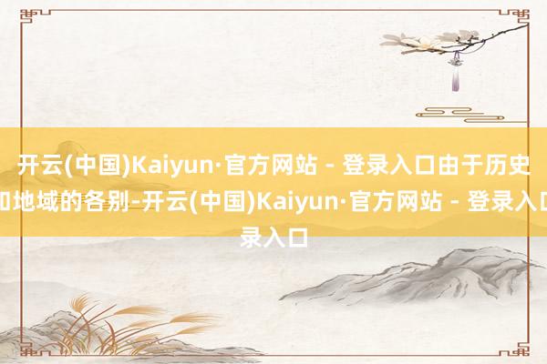 开云(中国)Kaiyun·官方网站 - 登录入口由于历史和地域的各别-开云(中国)Kaiyun·官方网站 - 登录入口