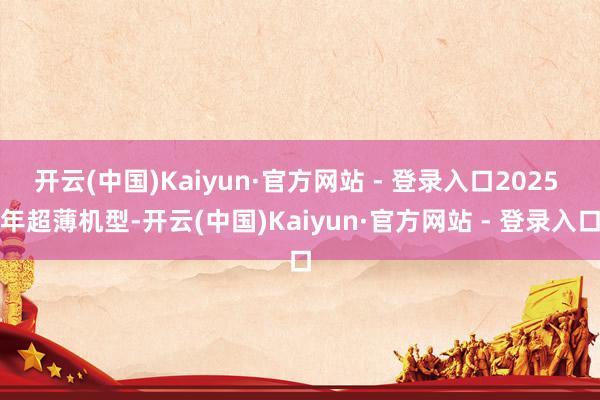开云(中国)Kaiyun·官方网站 - 登录入口2025 年超薄机型-开云(中国)Kaiyun·官方网站 - 登录入口
