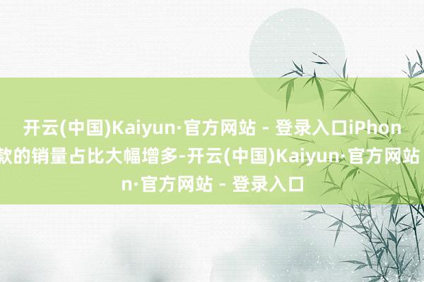 开云(中国)Kaiyun·官方网站 - 登录入口iPhone 16 基础款的销量占比大幅增多-开云(中国)Kaiyun·官方网站 - 登录入口