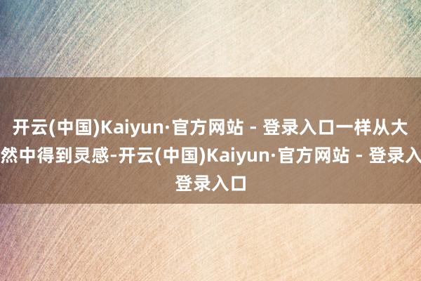 开云(中国)Kaiyun·官方网站 - 登录入口一样从大当然中得到灵感-开云(中国)Kaiyun·官方网站 - 登录入口