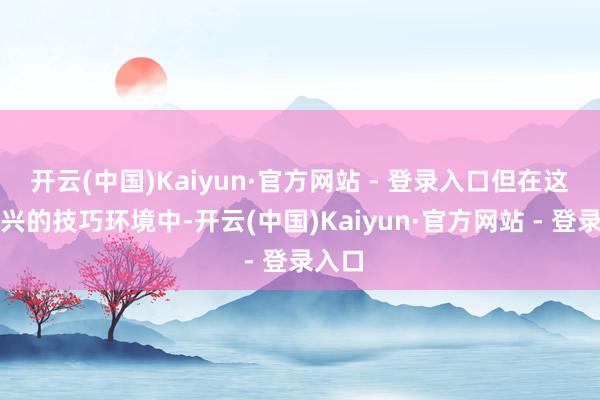 开云(中国)Kaiyun·官方网站 - 登录入口但在这个新兴的技巧环境中-开云(中国)Kaiyun·官方网站 - 登录入口