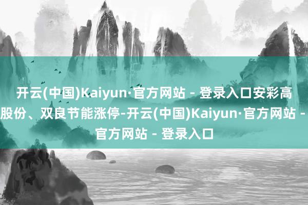 开云(中国)Kaiyun·官方网站 - 登录入口安彩高科、钧达股份、双良节能涨停-开云(中国)Kaiyun·官方网站 - 登录入口