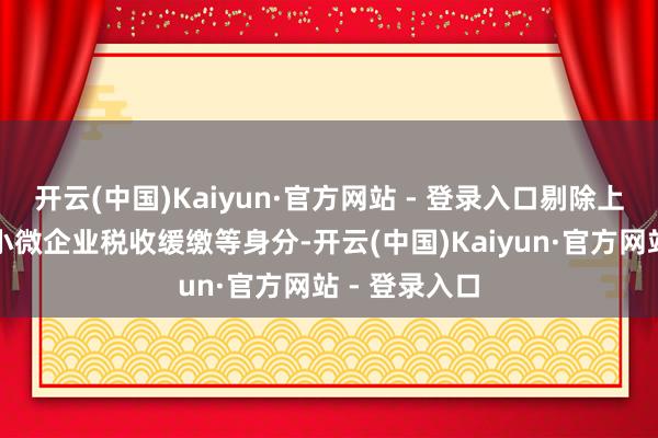 开云(中国)Kaiyun·官方网站 - 登录入口剔除上年制造业中小微企业税收缓缴等身分-开云(中国)Kaiyun·官方网站 - 登录入口