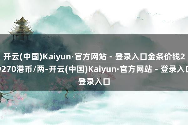 开云(中国)Kaiyun·官方网站 - 登录入口金条价钱29270港币/两-开云(中国)Kaiyun·官方网站 - 登录入口