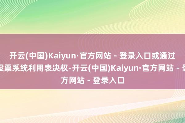 开云(中国)Kaiyun·官方网站 - 登录入口或通过交游所投票系统利用表决权-开云(中国)Kaiyun·官方网站 - 登录入口